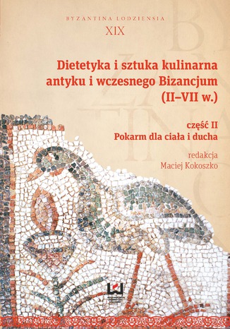 Dietetyka i sztuka kulinarna antyku i wczesnego Bizancjum (II-VII w.). Część II, Pokarm dla ciała i ducha Maciej Kokoszko - okladka książki