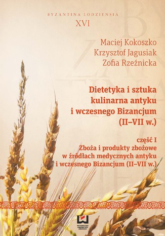 Dietetyka i sztuka kulinarna antyku i wczesnego Bizancjum (II-VII w.). Część I, Zboża i produkty zbożowe w źródłach medycznych antyku i wczesnego Bizancjum (II-VII w.) Maciej Kokoszko, Krzyszof Jagusiak, Zofia Rzeźnicka - okladka książki
