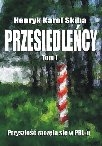 Przesiedleńcy. Tom 1: Przyszłość zaczęła się w PRL-u Henryk Karol Skiba - okladka książki