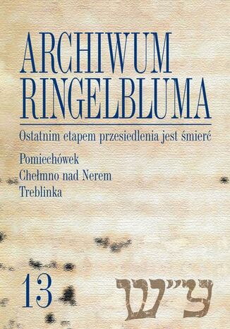 Archiwum Ringelbluma. Konspiracyjne Archiwum Getta Warszawy, tom 13, Ostatnim etapem przesiedlenia jest śmierć. Pomiechówek, Chełmno nad Nerem, Treblinka Ewa Wiatr, Barbara Engelking, Alina Skibińska - okladka książki