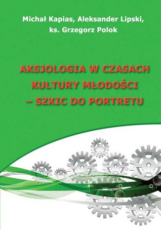 Aksjologia w czasach kultury młodości - szkic do portretu Michał Kapias, Aleksander Lipski, ks. Grzegorz Polok - okladka książki