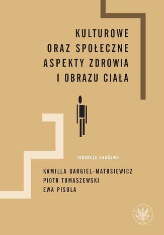 Kulturowe oraz społeczne aspekty zdrowia i obrazu ciała Kamilla Bargiel-Matusiewicz, Piotr Tomaszewski, Ewa Pisula - okladka książki