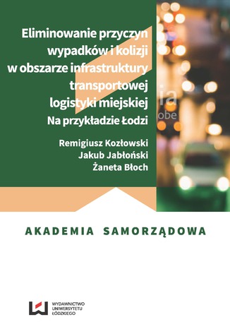 Eliminowanie przyczyn wypadków i kolizji w obszarze infrastruktury transportowej logistyki miejskiej. Na przykładzie Łodzi Remigiusz Kozłowski, Jakub Jabłoński, Żaneta Błoch - okladka książki