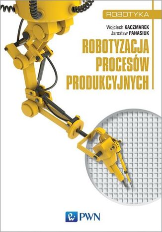 Robotyzacja procesów produkcyjnych Wojciech Kaczmarek, Jarosław Panasiuk - okladka książki