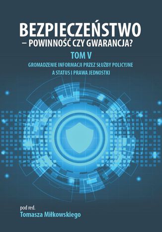 BEZPIECZEŃSTWO - POWINNOŚĆ CZY GWARANCJA? TOM V: GROMADZENIE INFORMACJI PRZEZ SŁUŻBY POLICYJNE A STATUS I PRAWA JEDNOSTKI Tomasz Miłkowski (red.) - okladka książki