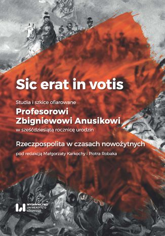 Sic erat in votis. Studia i szkice ofiarowane Profesorowi Zbigniewowi Anusikowi w sześćdziesiątą rocznicę urodzin. Rzeczpospolita w czasach nowożytnych Małgorzata Karkocha, Piotr Robak - okladka książki