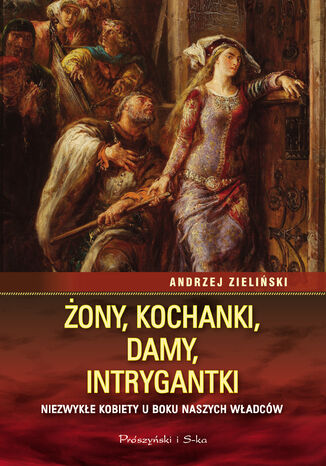 Żony, kochanki, damy, intrygantki. Niezwykłe kobiety u boku naszych władców Andrzej Zieliński - okladka książki