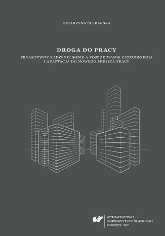 Droga do pracy. Proaktywne radzenie sobie a poszukiwanie zatrudnienia i adaptacja do nowego miejsca pracy Katarzyna Ślebarska - okladka książki