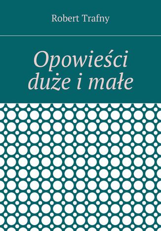 Opowieści duże i małe Robert Trafny - okladka książki
