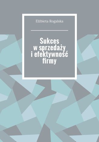 Sukces w sprzedaży i efektywność firmy Elżbieta Rogalska - okladka książki