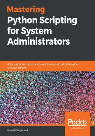 Mastering Python Scripting for System Administrators. Write scripts and automate them for real-world administration tasks using Python Ganesh Sanjiv Naik - okladka książki