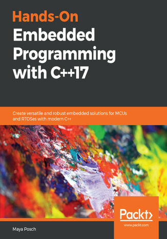 Hands-On Embedded Programming with C++17. Create versatile and robust embedded solutions for MCUs and RTOSes with modern C++ Maya Posch - okladka książki