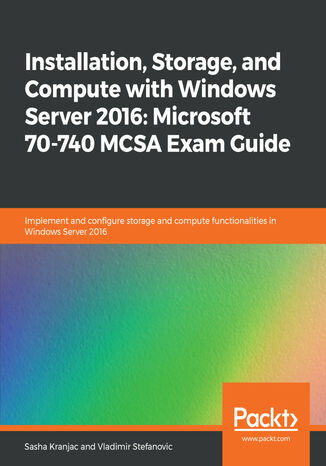 Installation, Storage, and Compute with Windows Server 2016: Microsoft 70-740 MCSA Exam Guide. Implement and configure storage and compute functionalities in Windows Server 2016 Sasha Kranjac, Vladimir Stefanovic - okladka książki