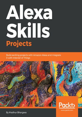 Alexa Skills Projects. Build exciting projects with Amazon Alexa and integrate it with Internet of Things Madhur Bhargava - okladka książki