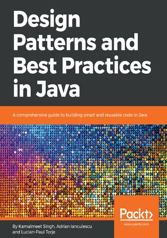 Design Patterns and Best Practices in Java. A comprehensive guide to building smart and reusable code in Java Kamalmeet Singh,  Ianculescu, Lucian-Paul Torje - okladka książki