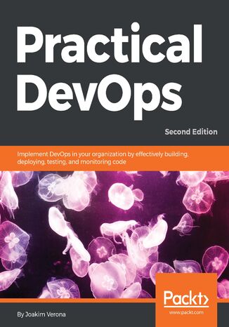 Practical DevOps, Second Edition. Implement DevOps in your organization by effectively building, deploying, testing, and monitoring code - Second Edition joakim verona - okladka książki