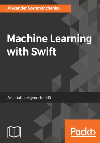 Machine Learning with Swift. Artificial Intelligence for iOS Alexander Sosnovshchenko - okladka książki