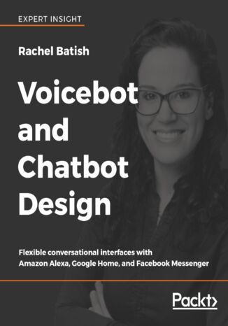 Voicebot and Chatbot Design. Flexible conversational interfaces with Amazon Alexa, Google Home, and Facebook Messenger SACHIN BHATNAGAR, Rachel Batish, Jana Bergant - okladka książki