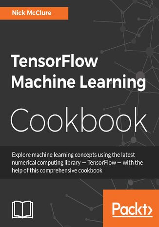 TensorFlow Machine Learning Cookbook. Over 60 practical recipes to help you master Google's TensorFlow machine learning library Nick McClure - okladka książki
