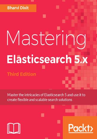Mastering Elasticsearch 5.x. Master the intricacies of Elasticsearch 5 and use it to create flexible and scalable search solutions - Third Edition Bharvi Dixit - okladka książki