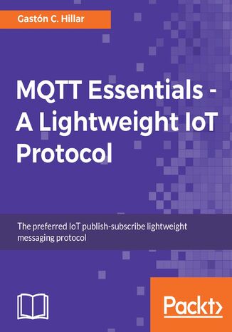 MQTT Essentials - A Lightweight IoT Protocol. The preferred IoT publish-subscribe lightweight messaging protocol Gastón C. Hillar - okladka książki
