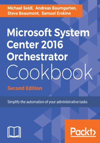 Microsoft System Center 2016 Orchestrator Cookbook. Simplify the automation of your administrative tasks - Second Edition Steve Beaumont, Samuel Erskine (EUR), Andreas Baumgarten, Michael Seidl - okladka książki
