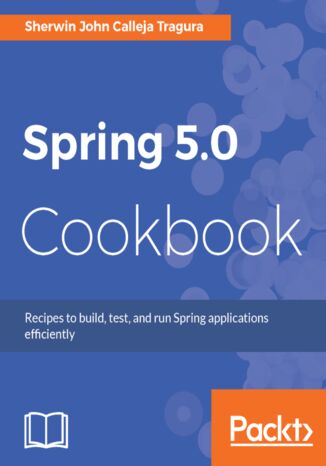 Spring 5.0 Cookbook. Recipes to build, test, and run Spring applications efficiently Sherwin John C. Tragura - okladka książki