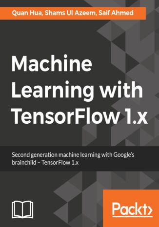 Machine Learning with TensorFlow 1.x. Second generation machine learning with Google's brainchild - TensorFlow 1.x Quan Hua, Saif Ahmed, Shams Ul Azeem - okladka książki