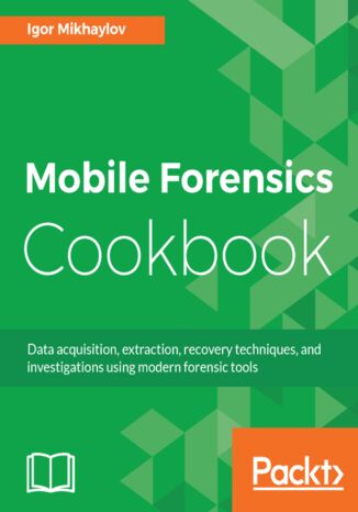 Mobile Forensics Cookbook. Data acquisition, extraction, recovery techniques, and investigations using modern forensic tools Igor Mikhaylov - okladka książki