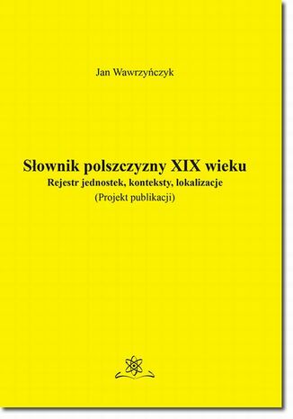 Słownik polszczyzny XIX wieku. Rejestr jednostek, konteksty, lokalizacje Jan Wawrzyńczyk - okladka książki