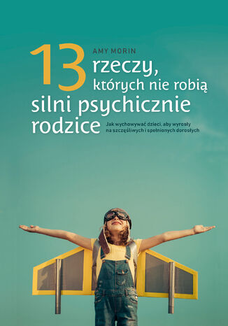 13 rzeczy, których nie robią silni psychicznie rodzice. Jak wychowywać dzieci, aby wyrosły na spełnionych i szczęśliwych dorosłych Amy Morin - okladka książki