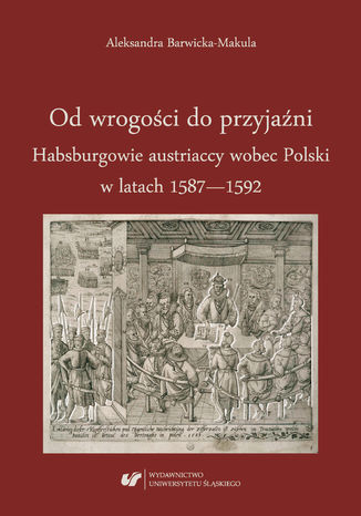 Od wrogości do przyjaźni. Habsburgowie austriaccy wobec Polski w latach 1587-1592 Aleksandra Barwicka‑Makula - okladka książki