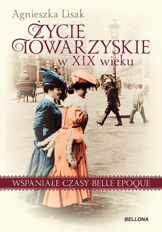Życie towarzyskie w XIX wieku. Wspaniałe czasy belle epoque Agnieszka Lisak - okladka książki