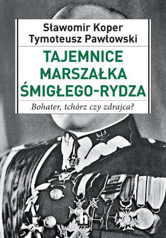 Tajemnice Marszałka Śmigłego_Rydza. Bohater, tchórz czy zdrajca? Sławomir Koper, Tymoteusz Pawłowski - okladka książki