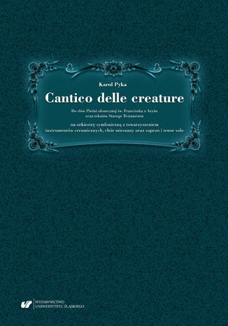 Cantico delle creature. Do słów Pieśni słonecznej św. Franciszka z Asyżu oraz tekstów Starego Testamentu na orkiestrę symfoniczną z towarzyszeniem instrumentów ceramicznych, chór mieszany oraz sopran i tenor solo Karol Pyka - okladka książki