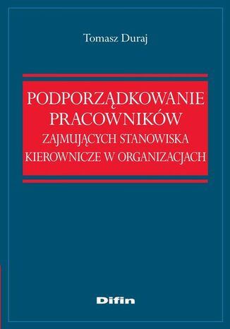 Podporządkowanie pracowników zajmujących stanowiska kierownicze w organizacjach Tomasz Duraj - okladka książki