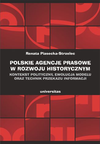 Polskie agencje prasowe w rozwoju historycznym. Kontekst polityczny, ewolucja modelu oraz technik przekazu informacji Renata Piasecka–Strzelec - okladka książki