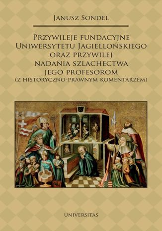 Przywileje fundacyjne Uniwersytetu Jagiellońskiego oraz przywilej nadania szlachectwa jego profesorom (z historyczno-prawnym komentarzem) Janusz Sondel - okladka książki