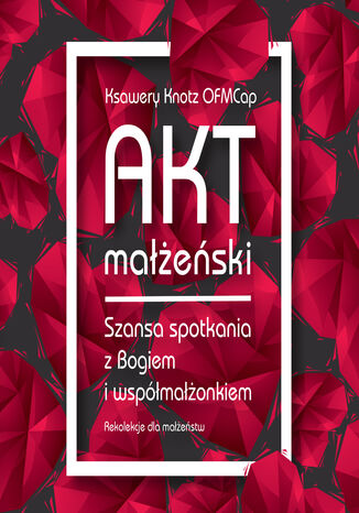 Akt małżeński. Szansa spotkania z Bogiem i współmałżonkiem Ksawery Knotz OFMCap - okladka książki