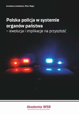 Polska policja w systemie organów państwa - ewolucja i implikacje na przyszłość Arkadiusz Letkiewicz, Piotr Majer - okladka książki