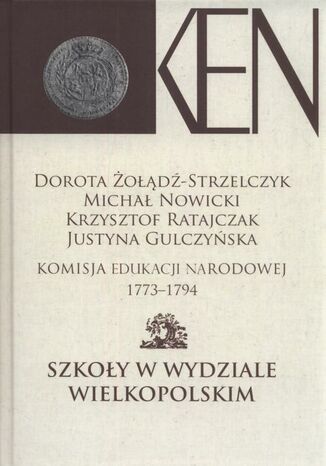 Komisja Edukacji Narodowej 1773-1794. Tom 4. Szkoły w Wydziale Wielkopolskim Dorota Żołądź-Strzelczyk, Michał Nowicki, Krzysztof Ratajczak, Justyna Gulczyńska - okladka książki