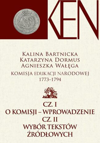 Komisja Edukacji Narodowej 1773-1794. Tom 1. Cz. I - Wprowadzenie. Cz. II - Wybór tekstów źródłowych Kalina Bartnicka, Katarzyna Dormus, Agnieszka Wałęga - okladka książki