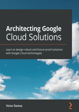 Architecting Google Cloud Solutions. Learn to design robust and future-proof solutions with Google Cloud technologies Victor Dantas - okladka książki