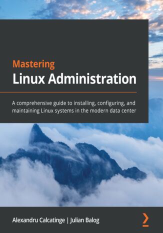 Mastering Linux Administration. A comprehensive guide to installing, configuring, and maintaining Linux systems in the modern data center Alexandru Calcatinge, Julian Balog - okladka książki
