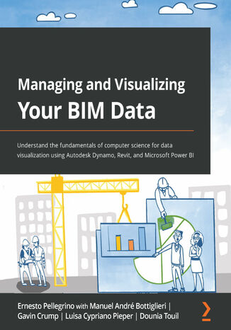 Managing and Visualizing Your BIM Data. Understand the fundamentals of computer science for data visualization using Autodesk Dynamo, Revit, and Microsoft Power BI Ernesto Pellegrino, Manuel André Bottiglieri, Gavin Crump, Luisa Cypriano Pieper, Dounia Touil - okladka książki
