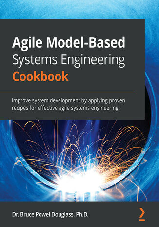 Agile Model-Based Systems Engineering Cookbook. Improve system development by applying proven recipes for effective agile systems engineering Dr. Bruce Powel Douglass - okladka książki
