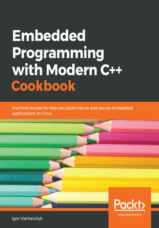 Embedded Programming with Modern C++ Cookbook. Practical recipes to help you build robust and secure embedded applications on Linux Igor Viarheichyk - okladka książki