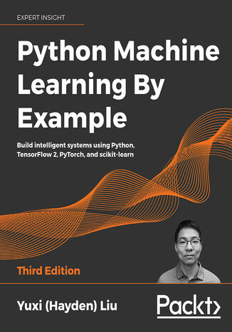 Python Machine Learning by Example. Build intelligent systems using Python, TensorFlow 2, PyTorch, and scikit-learn - Third Edition Yuxi (Hayden) Liu - okladka książki