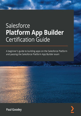 Salesforce Platform App Builder Certification Guide. A beginner's guide to building apps on the Salesforce Platform and passing the Salesforce Platform App Builder exam Paul Goodey GP, Paul Goodey - okladka książki