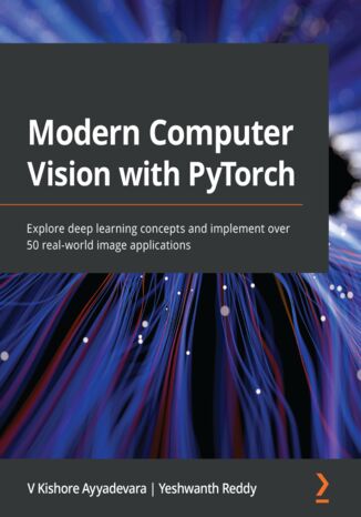 Modern Computer Vision with PyTorch. Explore deep learning concepts and implement over 50 real-world image applications V Kishore Ayyadevara, Yeshwanth Reddy - okladka książki